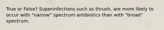 True or False? Superinfections such as thrush, are more likely to occur with "narrow" spectrum antibiotics than with "broad" spectrum.