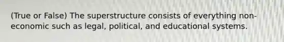 (True or False) The superstructure consists of everything non-economic such as legal, political, and educational systems.