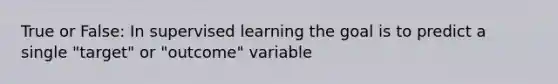 True or False: In supervised learning the goal is to predict a single "target" or "outcome" variable