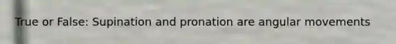 True or False: Supination and pronation are angular movements