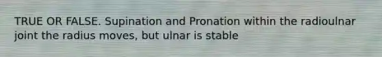 TRUE OR FALSE. Supination and Pronation within the radioulnar joint the radius moves, but ulnar is stable