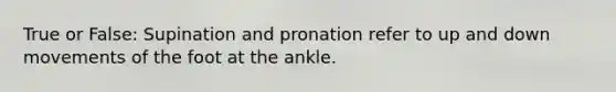 True or False: Supination and pronation refer to up and down movements of the foot at the ankle.