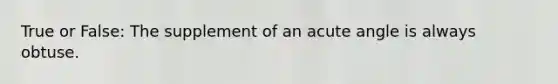 True or False: The supplement of an acute angle is always obtuse.