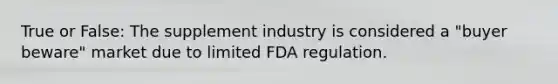 True or False: The supplement industry is considered a "buyer beware" market due to limited FDA regulation.