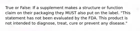 True or False: If a supplement makes a structure or function claim on their packaging they MUST also put on the label. "This statement has not been evaluated by the FDA. This product is not intended to diagnose, treat, cure or prevent any disease."