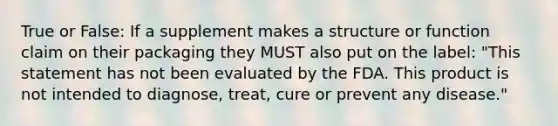 True or False: If a supplement makes a structure or function claim on their packaging they MUST also put on the label: "This statement has not been evaluated by the FDA. This product is not intended to diagnose, treat, cure or prevent any disease."