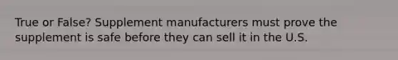 True or False? Supplement manufacturers must prove the supplement is safe before they can sell it in the U.S.