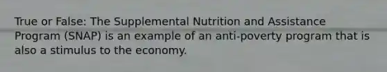 True or False: The Supplemental Nutrition and Assistance Program (SNAP) is an example of an anti-poverty program that is also a stimulus to the economy.