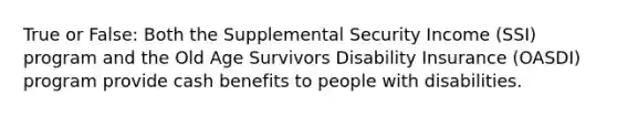 True or False: Both the Supplemental Security Income (SSI) program and the Old Age Survivors Disability Insurance (OASDI) program provide cash benefits to people with disabilities.