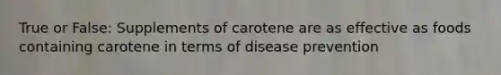 True or False: Supplements of carotene are as effective as foods containing carotene in terms of disease prevention