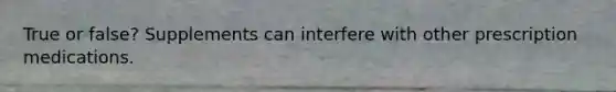 True or false? Supplements can interfere with other prescription medications.