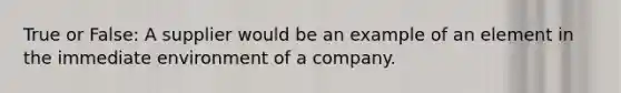 True or False: A supplier would be an example of an element in the immediate environment of a company.