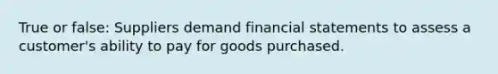 True or false: Suppliers demand financial statements to assess a customer's ability to pay for goods purchased.