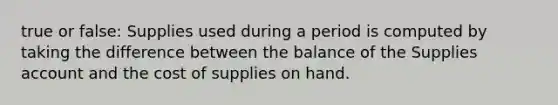 true or false: Supplies used during a period is computed by taking the difference between the balance of the Supplies account and the cost of supplies on hand.