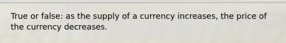 True or false: as the supply of a currency increases, the price of the currency decreases.