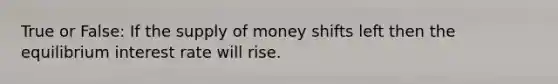 True or False: If the supply of money shifts left then the equilibrium interest rate will rise.