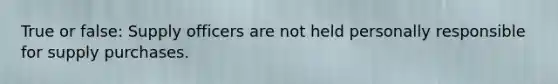 True or false: Supply officers are not held personally responsible for supply purchases.