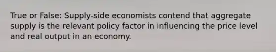 True or False: Supply-side economists contend that aggregate supply is the relevant policy factor in influencing the price level and real output in an economy.