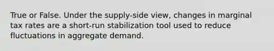 True or False. Under the supply-side view, changes in marginal tax rates are a short-run stabilization tool used to reduce fluctuations in aggregate demand.