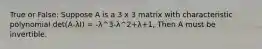 True or False: Suppose A is a 3 x 3 matrix with characteristic polynomial det(A-λI) = -λ^3-λ^2+λ+1, Then A must be invertible.