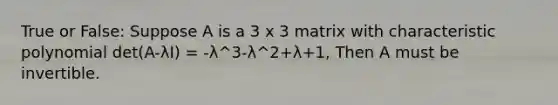 True or False: Suppose A is a 3 x 3 matrix with characteristic polynomial det(A-λI) = -λ^3-λ^2+λ+1, Then A must be invertible.