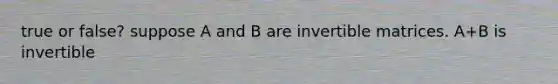 true or false? suppose A and B are invertible matrices. A+B is invertible