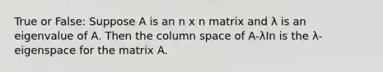 True or False: Suppose A is an n x n matrix and λ is an eigenvalue of A. Then the column space of A-λIn is the λ-eigenspace for the matrix A.