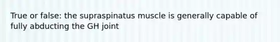 True or false: the supraspinatus muscle is generally capable of fully abducting the GH joint