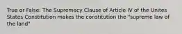 True or False: The Supremacy Clause of Article IV of the Unites States Constitution makes the constitution the "supreme law of the land"