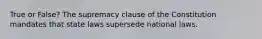 True or False? The supremacy clause of the Constitution mandates that state laws supersede national laws.