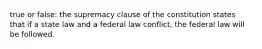 true or false: the supremacy clause of the constitution states that if a state law and a federal law conflict, the federal law will be followed.