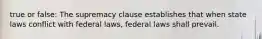 true or false: The supremacy clause establishes that when state laws conflict with federal laws, federal laws shall prevail.