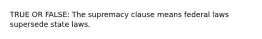 TRUE OR FALSE: The supremacy clause means federal laws supersede state laws.