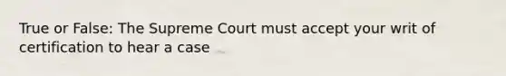 True or False: The Supreme Court must accept your writ of certification to hear a case