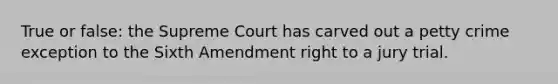 True or false: the Supreme Court has carved out a petty crime exception to the Sixth Amendment right to a jury trial.