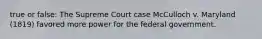 true or false: The Supreme Court case McCulloch v. Maryland (1819) favored more power for the federal government.