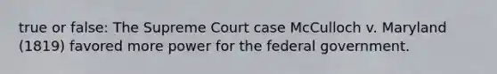 true or false: The Supreme Court case McCulloch v. Maryland (1819) favored more power for the federal government.