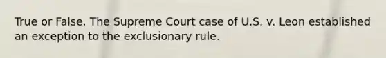 True or False. The Supreme Court case of U.S. v. Leon established an exception to the exclusionary rule.