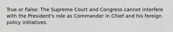 True or False: The Supreme Court and Congress cannot interfere with the President's role as Commander in Chief and his foreign policy initiatives.