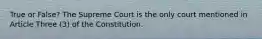 True or False? The Supreme Court is the only court mentioned in Article Three (3) of the Constitution.