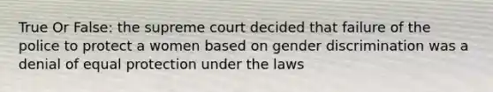 True Or False: the supreme court decided that failure of the police to protect a women based on gender discrimination was a denial of equal protection under the laws