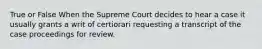 True or False When the Supreme Court decides to hear a case it usually grants a writ of certiorari requesting a transcript of the case proceedings for review.