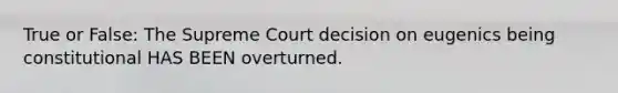 True or False: The Supreme Court decision on eugenics being constitutional HAS BEEN overturned.