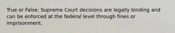 True or False: Supreme Court decisions are legally binding and can be enforced at the federal level through fines or imprisonment.