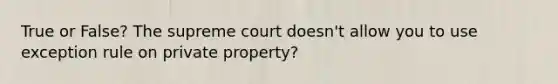 True or False? The supreme court doesn't allow you to use exception rule on private property?