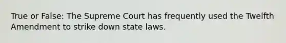 True or False: The Supreme Court has frequently used the Twelfth Amendment to strike down state laws.