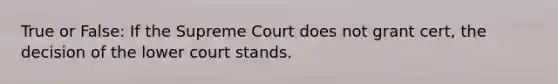 True or False: If the Supreme Court does not grant cert, the decision of the lower court stands.