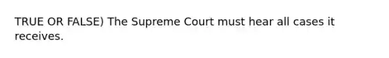 TRUE OR FALSE) The Supreme Court must hear all cases it receives.