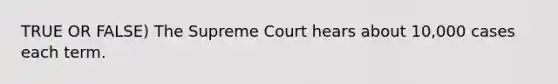 TRUE OR FALSE) The Supreme Court hears about 10,000 cases each term.