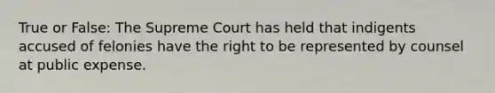 True or False: The Supreme Court has held that indigents accused of felonies have the right to be represented by counsel at public expense.